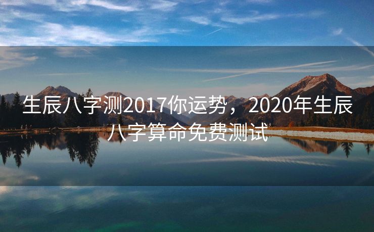 生辰八字测2017你运势，2020年生辰八字算命免费测试