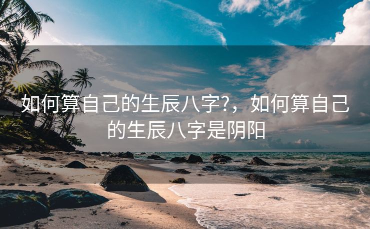 如何算自己的生辰八字?，如何算自己的生辰八字是阴阳