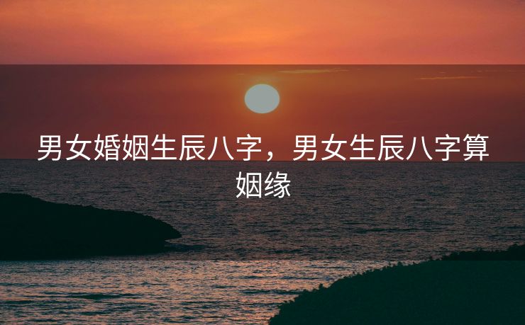 男女婚姻生辰八字，男女生辰八字算姻缘
