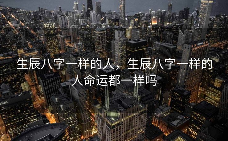生辰八字一样的人，生辰八字一样的人命运都一样吗