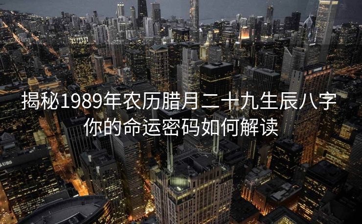 揭秘1989年农历腊月二十九生辰八字 你的命运密码如何解读