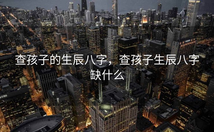 查孩子的生辰八字，查孩子生辰八字缺什么