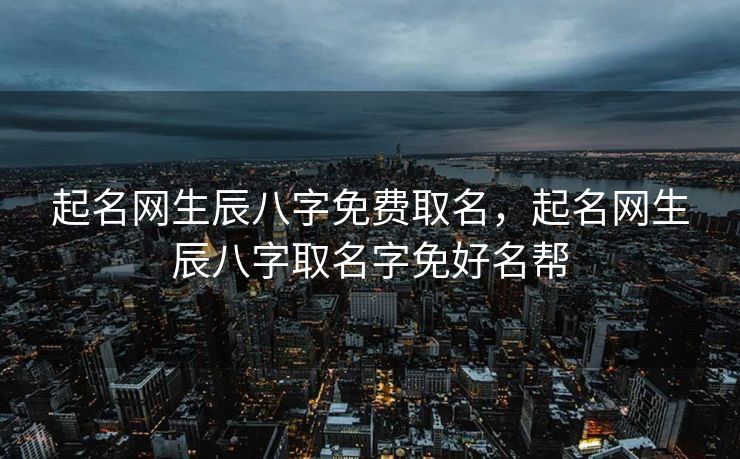 起名网生辰八字免费取名，起名网生辰八字取名字免好名帮