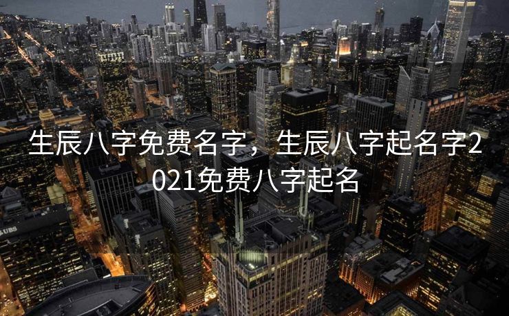 生辰八字免费名字，生辰八字起名字2021免费八字起名