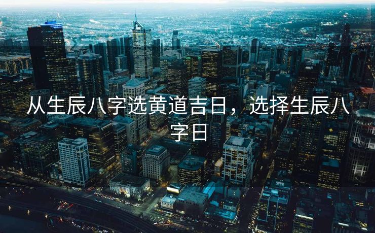 从生辰八字选黄道吉日，选择生辰八字日