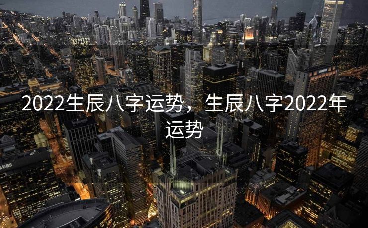 2022生辰八字运势，生辰八字2022年运势