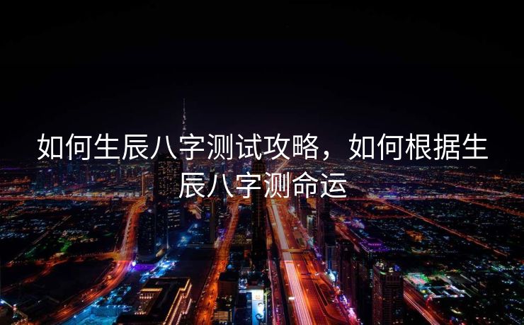 如何生辰八字测试攻略，如何根据生辰八字测命运