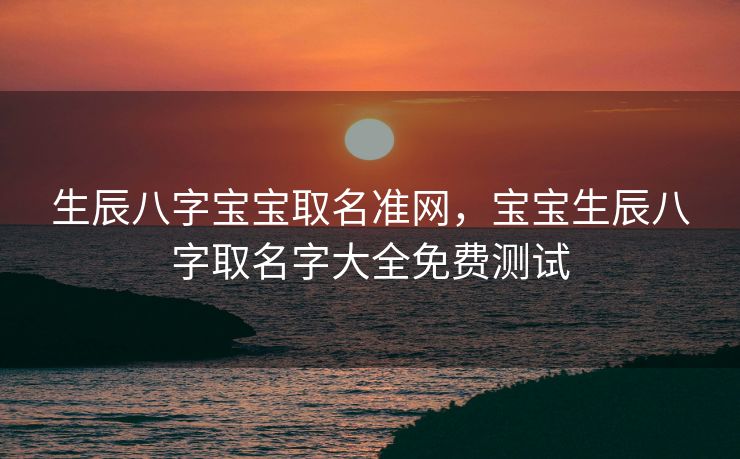 生辰八字宝宝取名准网，宝宝生辰八字取名字大全免费测试