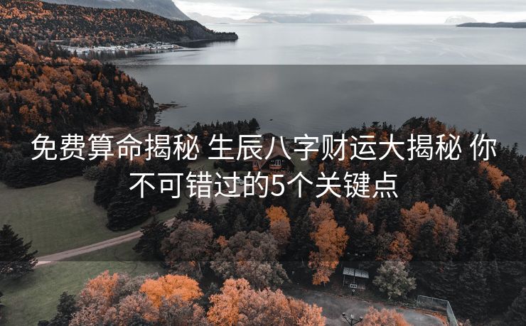 免费算命揭秘 生辰八字财运大揭秘 你不可错过的5个关键点