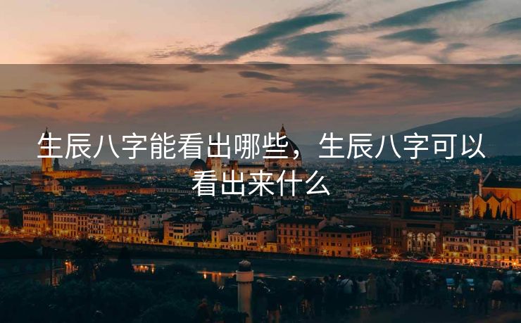 生辰八字能看出哪些，生辰八字可以看出来什么