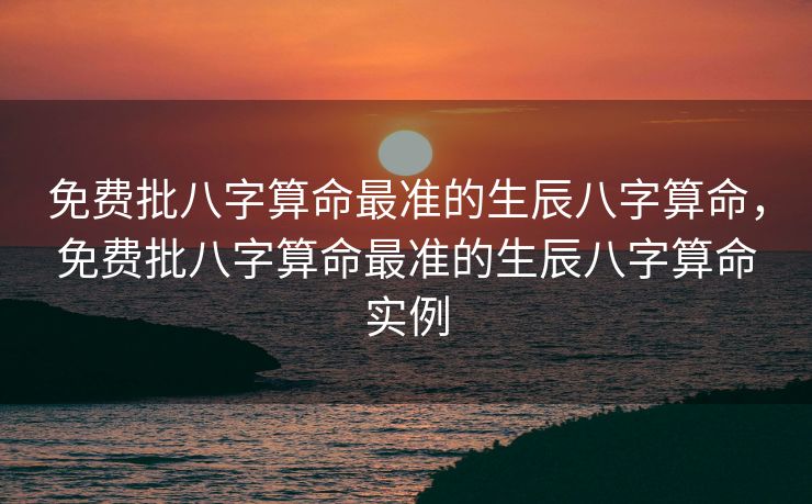 免费批八字算命最准的生辰八字算命，免费批八字算命最准的生辰八字算命实例