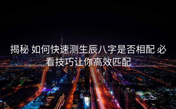 揭秘 如何快速测生辰八字是否相配 必看技巧让你高效匹配