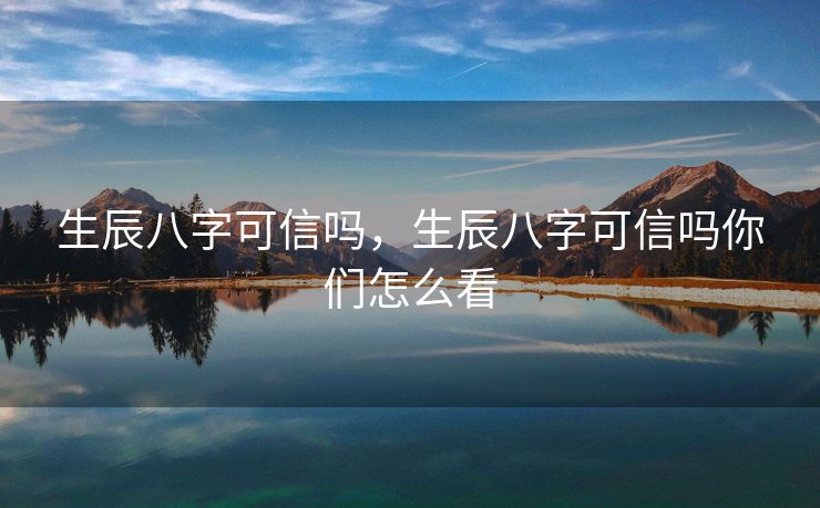 生辰八字可信吗，生辰八字可信吗你们怎么看