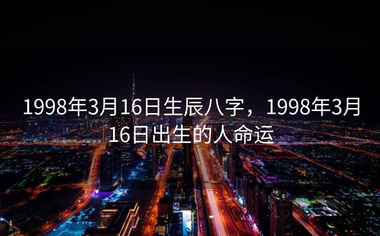 1998年3月16日生辰八字，1998年3月16日出生的人命运