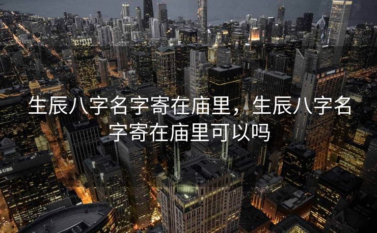 生辰八字名字寄在庙里，生辰八字名字寄在庙里可以吗