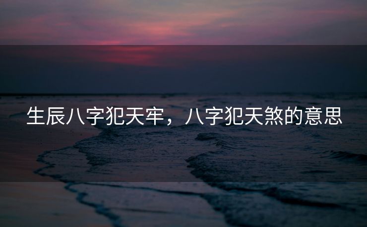 生辰八字犯天牢，八字犯天煞的意思