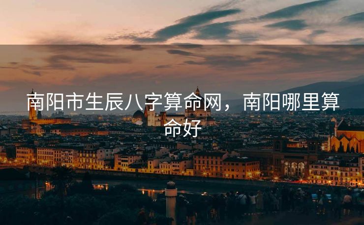 南阳市生辰八字算命网，南阳哪里算命好