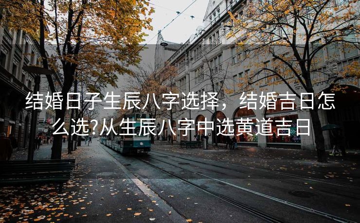 结婚日子生辰八字选择，结婚吉日怎么选?从生辰八字中选黄道吉日