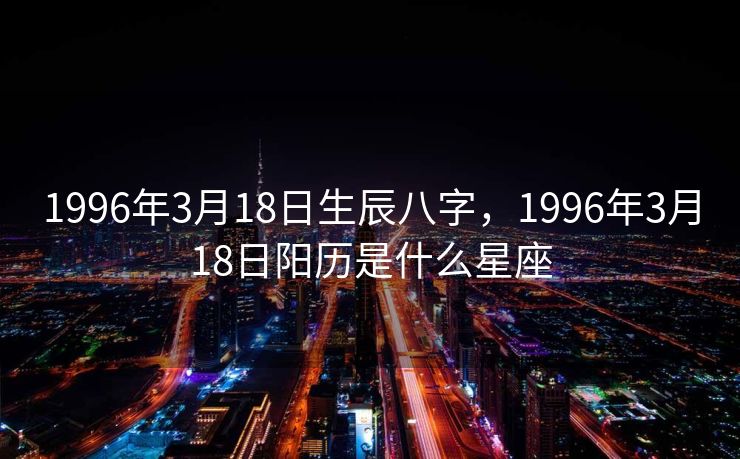 1996年3月18日生辰八字，1996年3月18日阳历是什么星座