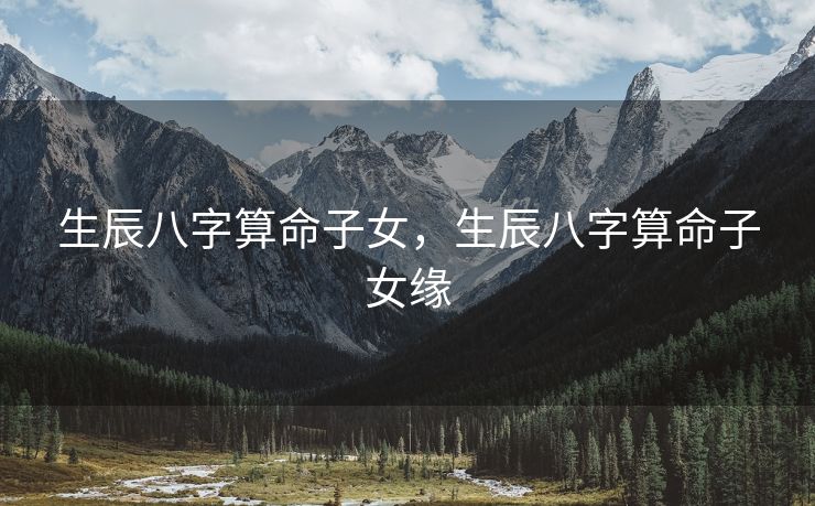 生辰八字算命子女，生辰八字算命子女缘