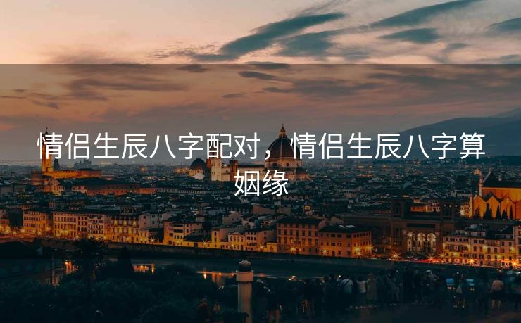 情侣生辰八字配对，情侣生辰八字算姻缘