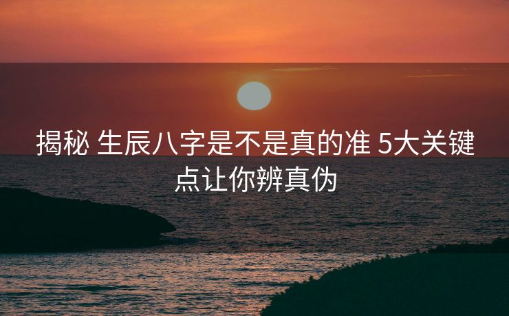 揭秘 生辰八字是不是真的准 5大关键点让你辨真伪