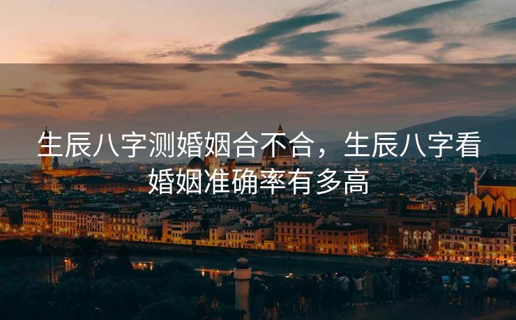 生辰八字测婚姻合不合，生辰八字看婚姻准确率有多高