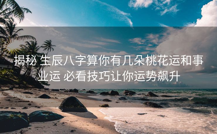 揭秘 生辰八字算你有几朵桃花运和事业运 必看技巧让你运势飙升