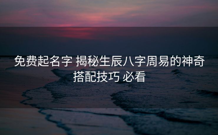 免费起名字 揭秘生辰八字周易的神奇搭配技巧 必看