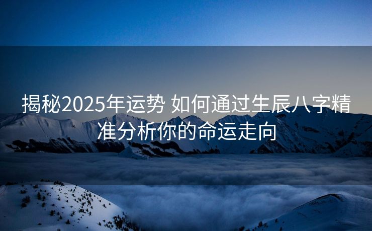 揭秘2025年运势 如何通过生辰八字精准分析你的命运走向