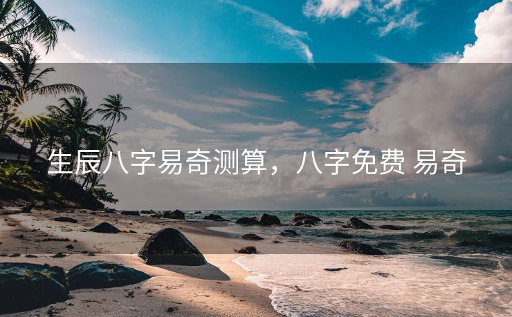 生辰八字易奇测算，八字免费 易奇