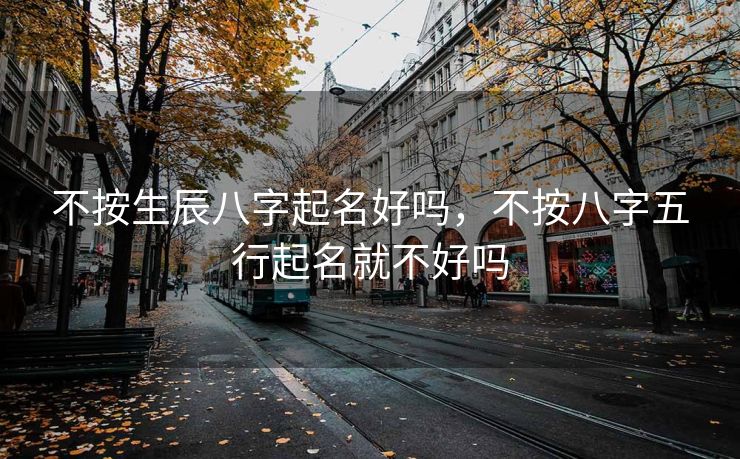 不按生辰八字起名好吗，不按八字五行起名就不好吗