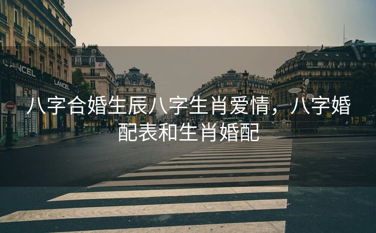 八字合婚生辰八字生肖爱情，八字婚配表和生肖婚配