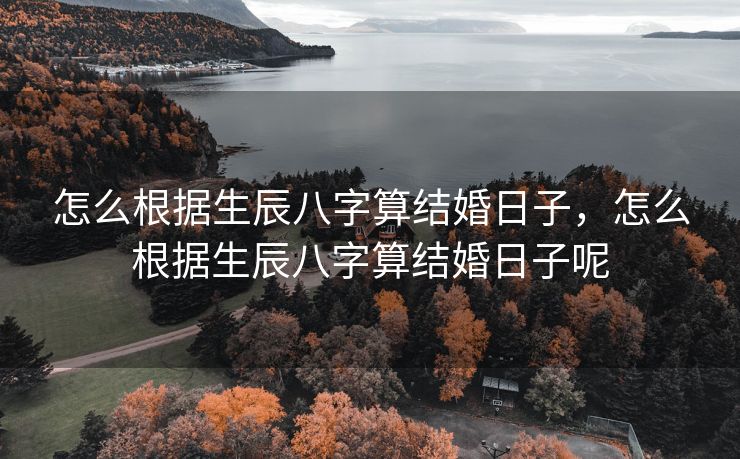 怎么根据生辰八字算结婚日子，怎么根据生辰八字算结婚日子呢