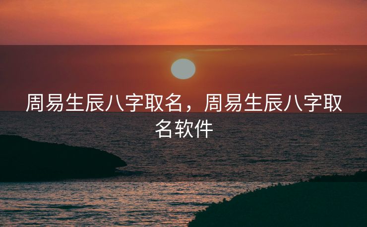 周易生辰八字取名，周易生辰八字取名软件