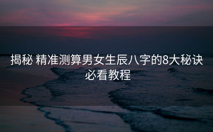 揭秘 精准测算男女生辰八字的8大秘诀 必看教程
