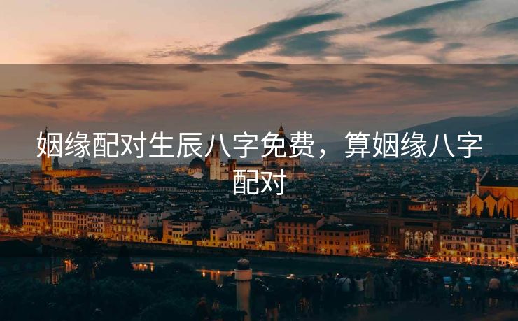 姻缘配对生辰八字免费，算姻缘八字配对