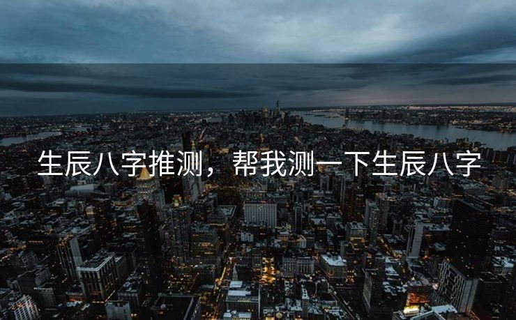 生辰八字推测，帮我测一下生辰八字