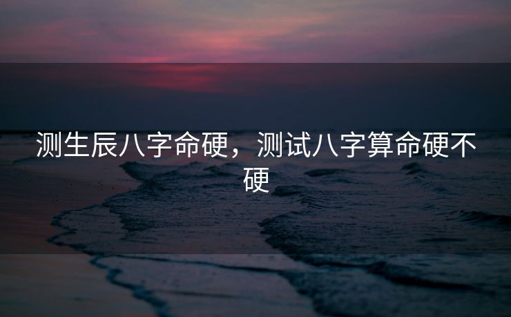 测生辰八字命硬，测试八字算命硬不硬