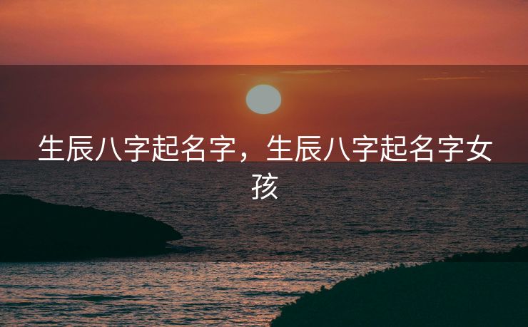 生辰八字起名字，生辰八字起名字女孩