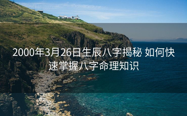 2000年3月26日生辰八字揭秘 如何快速掌握八字命理知识