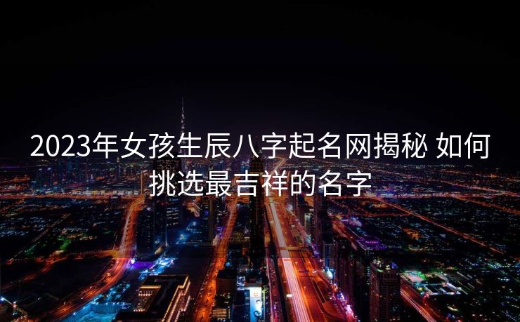 2023年女孩生辰八字起名网揭秘 如何挑选最吉祥的名字