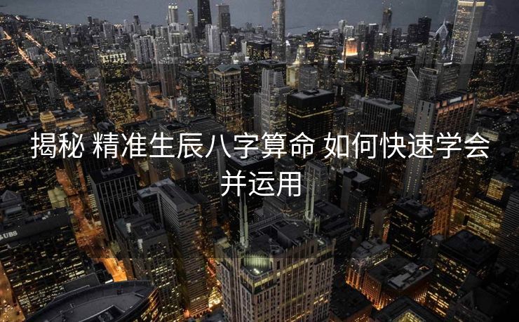 揭秘 精准生辰八字算命 如何快速学会并运用