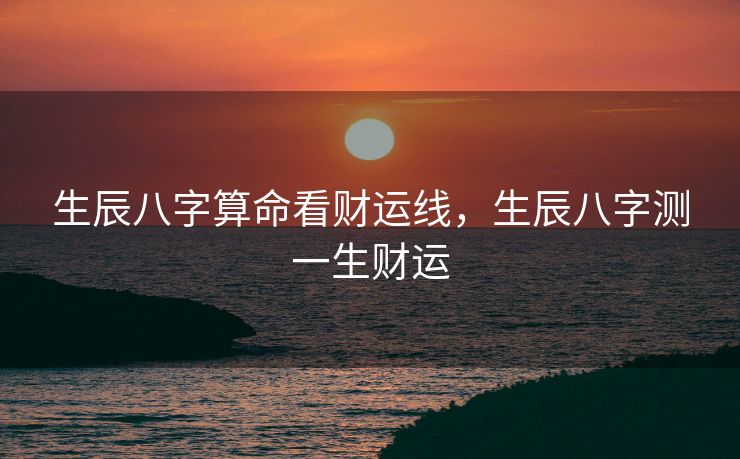 生辰八字算命看财运线，生辰八字测一生财运