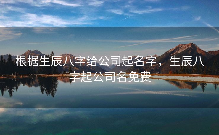 根据生辰八字给公司起名字，生辰八字起公司名免费
