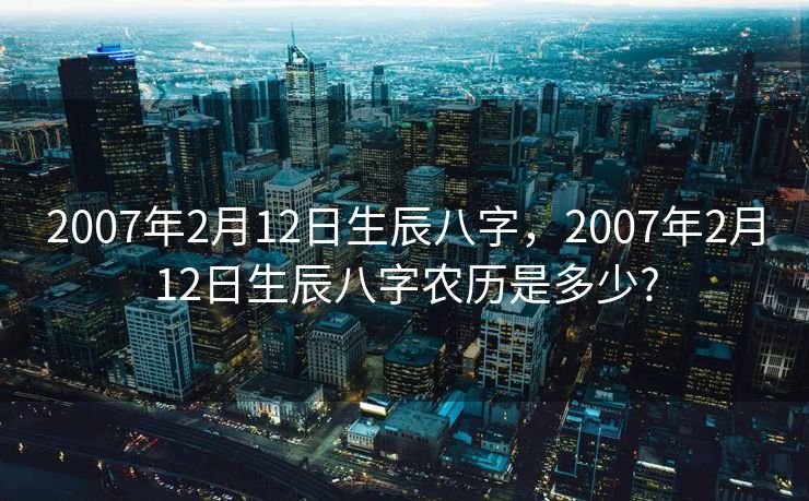 2007年2月12日生辰八字，2007年2月12日生辰八字农历是多少?