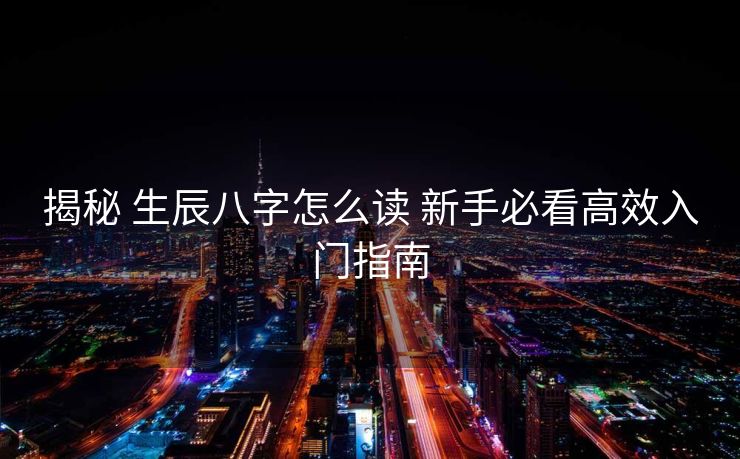 揭秘 生辰八字怎么读 新手必看高效入门指南