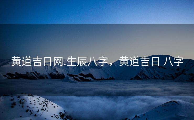 黄道吉日网.生辰八字，黄道吉日 八字