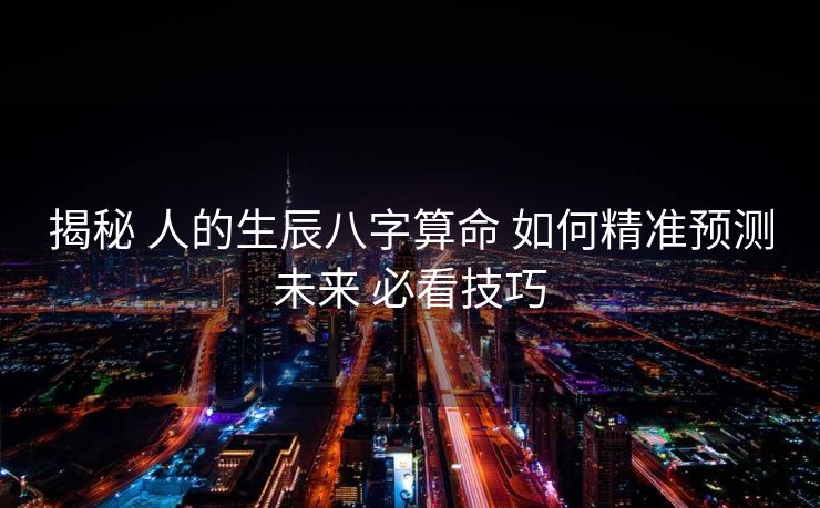 揭秘 人的生辰八字算命 如何精准预测未来 必看技巧