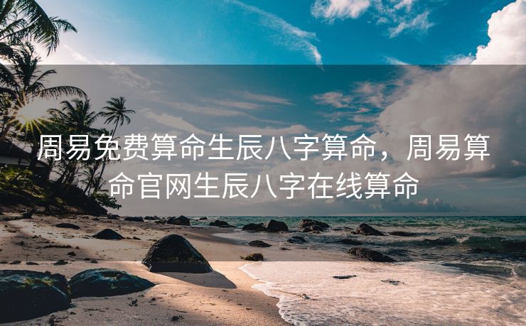 周易免费算命生辰八字算命，周易算命官网生辰八字在线算命